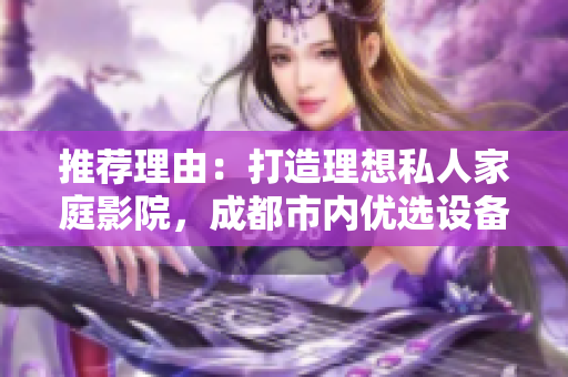 推薦理由：打造理想私人家庭影院，成都市內(nèi)優(yōu)選設(shè)備及配置分享