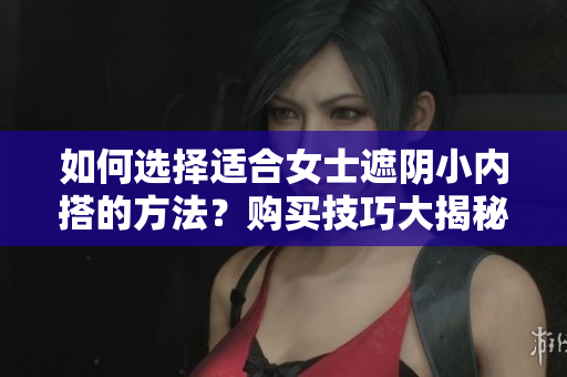 如何選擇適合女士遮陰小內(nèi)搭的方法？購買技巧大揭秘