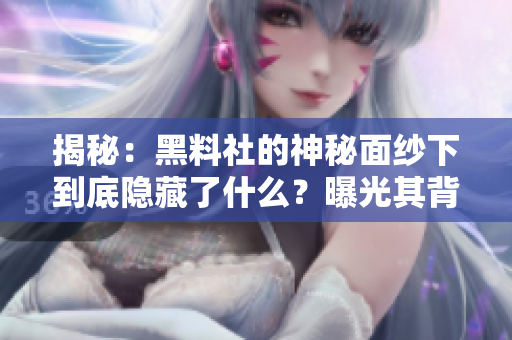 揭秘：黑料社的神秘面紗下到底隱藏了什么？曝光其背后的真實(shí)故事和影響力