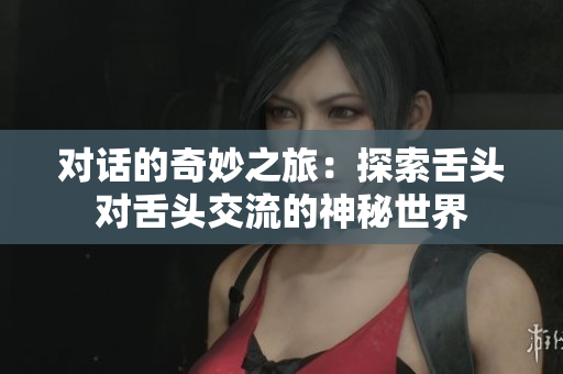 對話的奇妙之旅：探索舌頭對舌頭交流的神秘世界