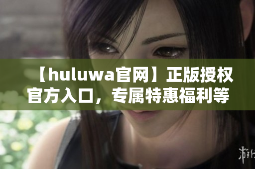 【huluwa官網(wǎng)】正版授權官方入口，專屬特惠福利等你來！