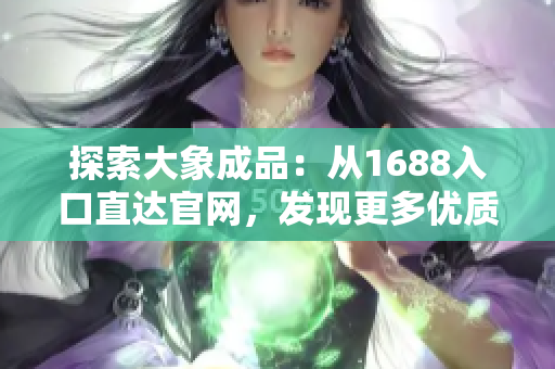 探索大象成品：從1688入口直達(dá)官網(wǎng)，發(fā)現(xiàn)更多優(yōu)質(zhì)產(chǎn)品與資源！