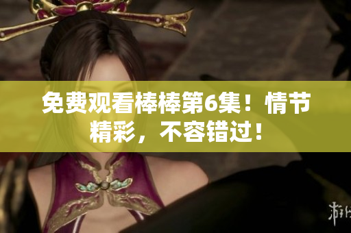 免費觀看棒棒第6集！情節(jié)精彩，不容錯過！