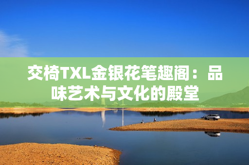 交椅TXL金銀花筆趣閣：品味藝術與文化的殿堂