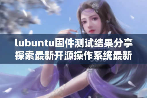 lubuntu固件測試結(jié)果分享探索最新開源操作系統(tǒng)最新情況