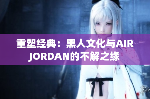 重塑經典：黑人文化與AIRJORDAN的不解之緣