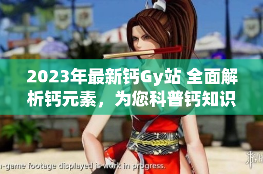 2023年最新鈣Gy站 全面解析鈣元素，為您科普鈣知識