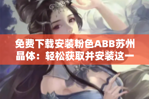 免費下載安裝粉色ABB蘇州晶體：輕松獲取并安裝這一獨特軟件