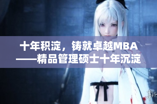 十年積淀，鑄就卓越MBA——精品管理碩士十年沉淀重新定義
