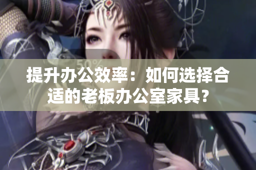 提升辦公效率：如何選擇合適的老板辦公室家具？