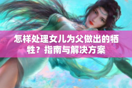 怎樣處理女兒為父做出的犧牲？指南與解決方案
