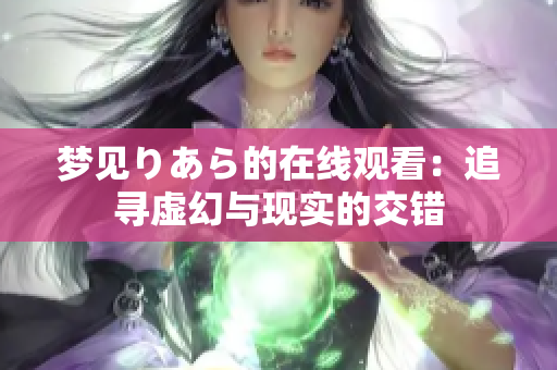 夢見りあら的在線觀看：追尋虛幻與現(xiàn)實的交錯