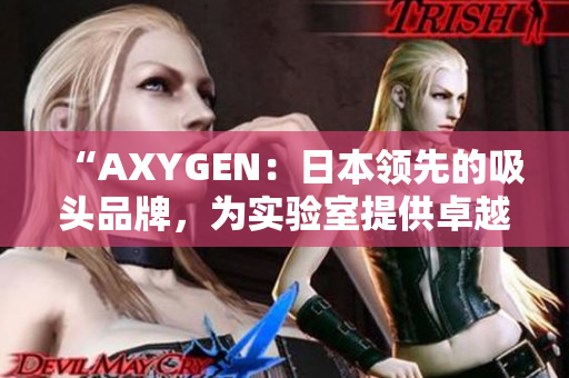 “AXYGEN：日本領(lǐng)先的吸頭品牌，為實(shí)驗(yàn)室提供卓越解決方案！”