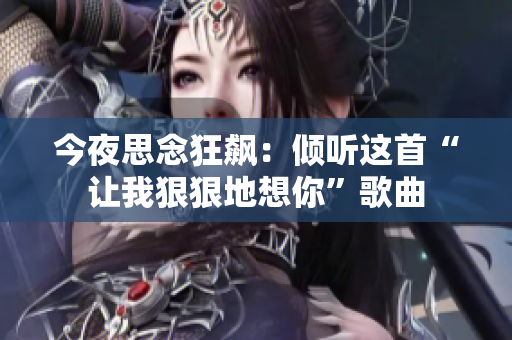今夜思念狂飆：傾聽這首“讓我狠狠地想你”歌曲