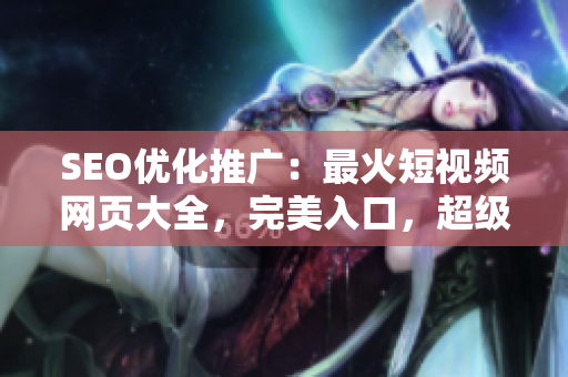 SEO優(yōu)化推廣：最火短視頻網(wǎng)頁大全，完美入口，超級(jí)實(shí)用，網(wǎng)站推廣神器