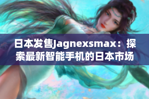 日本發(fā)售Jagnexsmax：探索最新智能手機的日本市場熱情