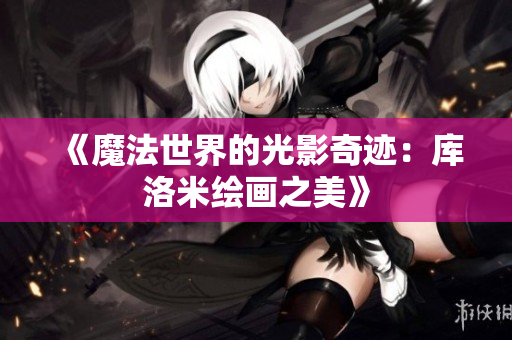 《魔法世界的光影奇跡：庫洛米繪畫之美》