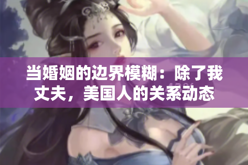 當婚姻的邊界模糊：除了我丈夫，美國人的關系動態(tài)