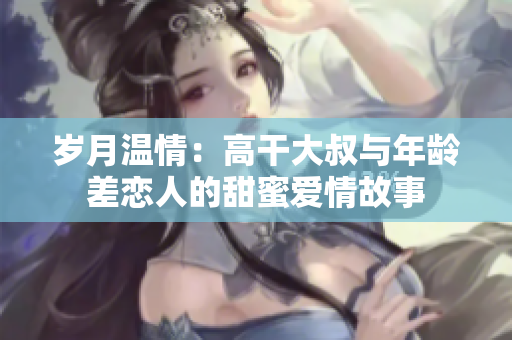 歲月溫情：高干大叔與年齡差戀人的甜蜜愛情故事