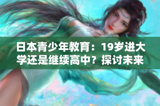 日本青少年教育：19歲進大學還是繼續(xù)高中？探討未來路徑
