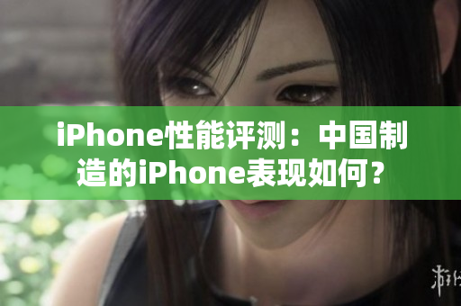 iPhone性能評(píng)測(cè)：中國(guó)制造的iPhone表現(xiàn)如何？