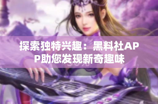 探索獨特興趣：黑料社APP助您發(fā)現(xiàn)新奇趣味