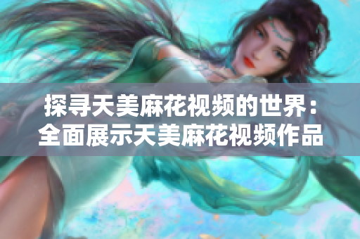 探尋天美麻花視頻的世界：全面展示天美麻花視頻作品收藏
