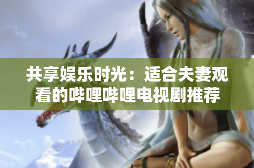 共享娛樂時光：適合夫妻觀看的嗶哩嗶哩電視劇推薦
