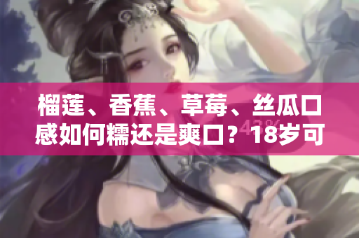 榴蓮、香蕉、草莓、絲瓜口感如何糯還是爽口？18歲可以食用嗎？