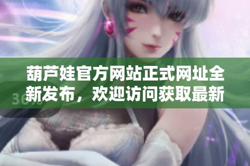 葫蘆娃官方網(wǎng)站正式網(wǎng)址全新發(fā)布，歡迎訪問獲取最新信息