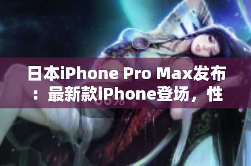 日本iPhone Pro Max發(fā)布：最新款iPhone登場，性能再升級