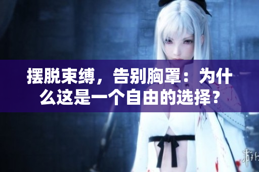 擺脫束縛，告別胸罩：為什么這是一個(gè)自由的選擇？