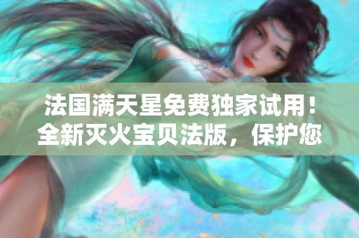 法國(guó)滿天星免費(fèi)獨(dú)家試用！全新滅火寶貝法版，保護(hù)您的家園！