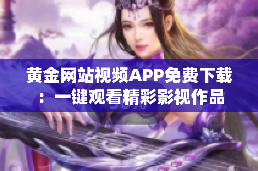 黃金網(wǎng)站視頻APP免費下載：一鍵觀看精彩影視作品