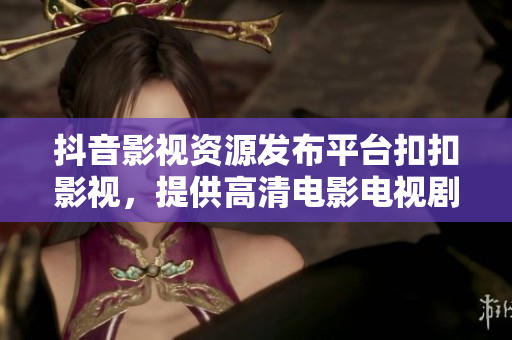 抖音影視資源發(fā)布平臺(tái)扣扣影視，提供高清電影電視劇資源