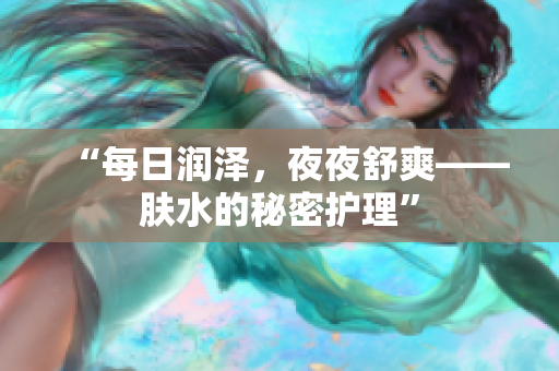 “每日潤澤，夜夜舒爽——膚水的秘密護理”
