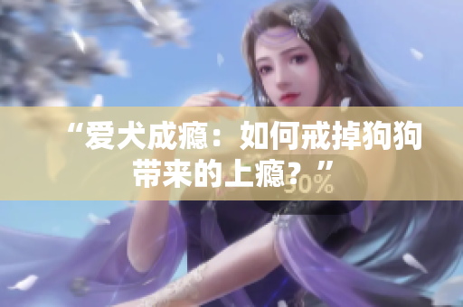 “愛犬成癮：如何戒掉狗狗帶來的上癮？”