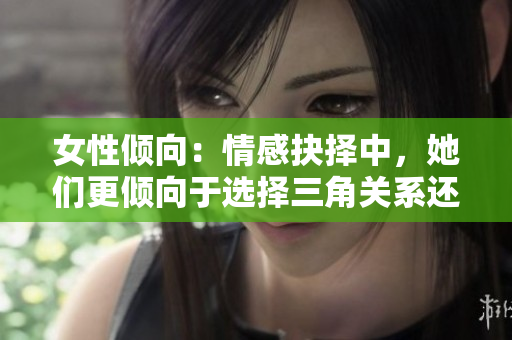 女性傾向：情感抉擇中，她們更傾向于選擇三角關(guān)系還是雙方關(guān)系？