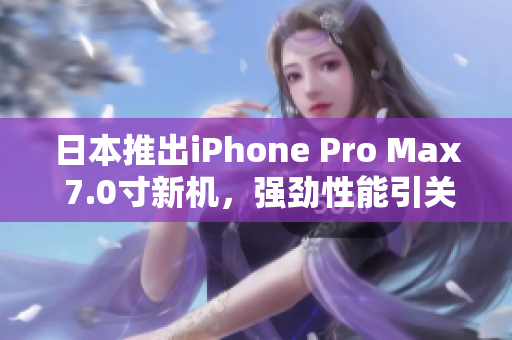 日本推出iPhone Pro Max 7.0寸新機，強勁性能引關注