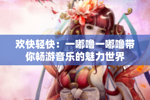 歡快輕快：一嘟嚕一嘟嚕帶你暢游音樂的魅力世界