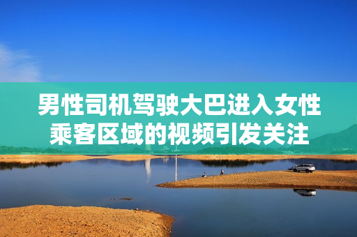 男性司機(jī)駕駛大巴進(jìn)入女性乘客區(qū)域的視頻引發(fā)關(guān)注