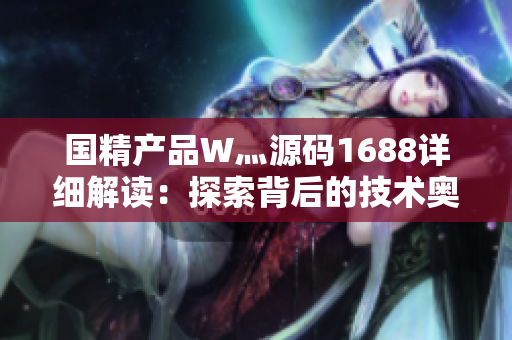 國精產(chǎn)品W灬源碼1688詳細(xì)解讀：探索背后的技術(shù)奧秘