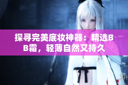 探尋完美底妝神器：精選BB霜，輕薄自然又持久
