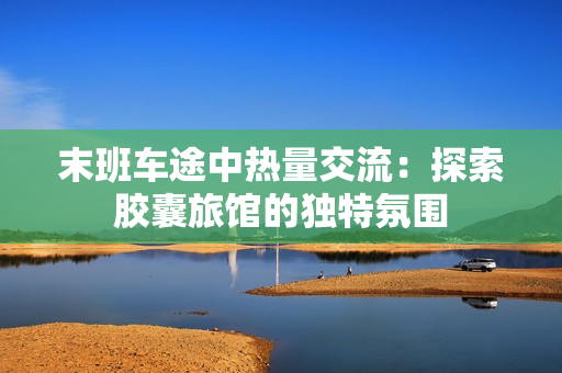 末班車途中熱量交流：探索膠囊旅館的獨(dú)特氛圍