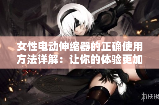 女性電動伸縮器的正確使用方法詳解：讓你的體驗更加舒適和安全