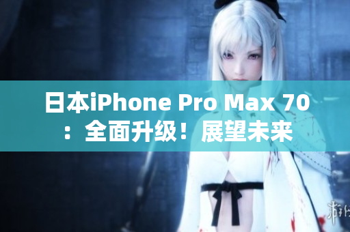 日本iPhone Pro Max 70：全面升級(jí)！展望未來