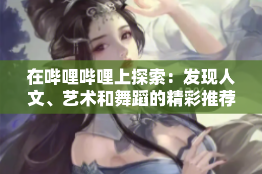在嗶哩嗶哩上探索：發(fā)現(xiàn)人文、藝術(shù)和舞蹈的精彩推薦
