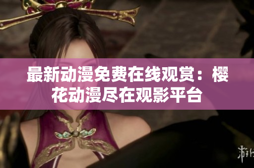 最新動漫免費(fèi)在線觀賞：櫻花動漫盡在觀影平臺