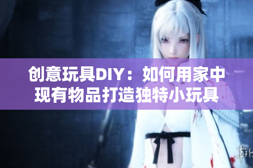 創(chuàng)意玩具DIY：如何用家中現(xiàn)有物品打造獨(dú)特小玩具