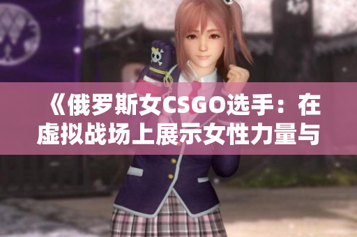 《俄羅斯女CSGO選手：在虛擬戰(zhàn)場(chǎng)上展示女性力量與技巧的崛起》